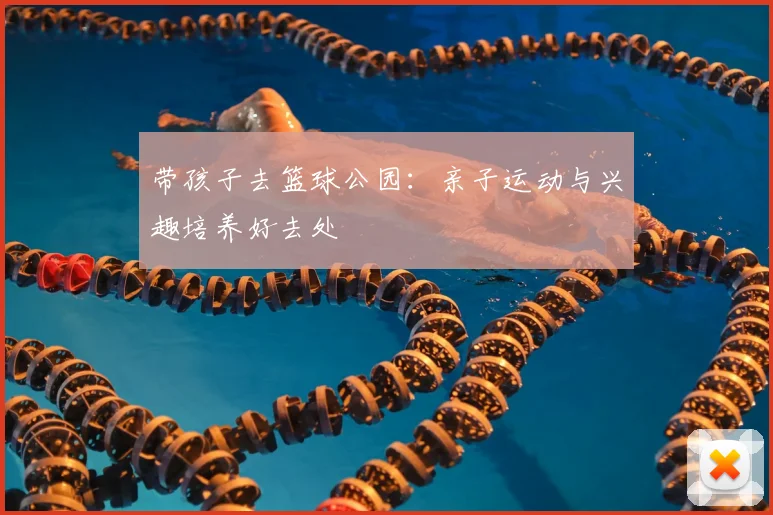带孩子去篮球公园：亲子运动与兴趣培养好去处