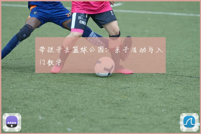 带孩子去篮球公园:亲子活动与入门教学