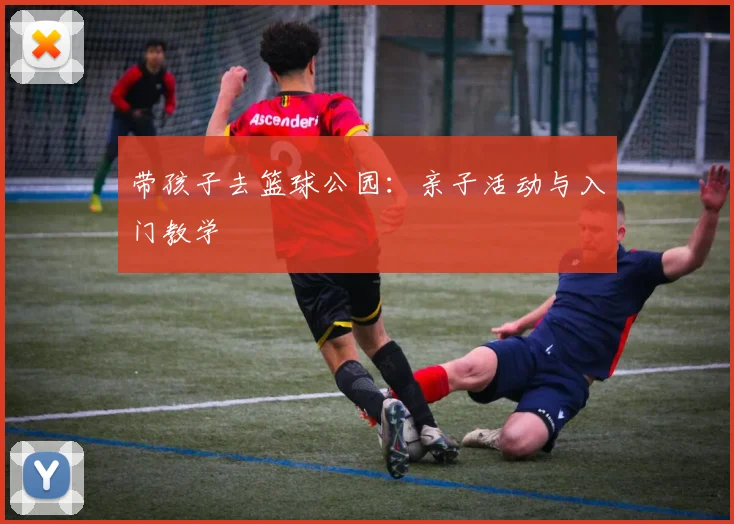 带孩子去篮球公园:亲子活动与入门教学