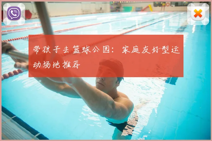 带孩子去篮球公园:家庭友好型运动场地推荐