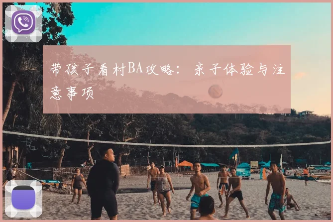 带孩子看村BA攻略:亲子体验与注意事项