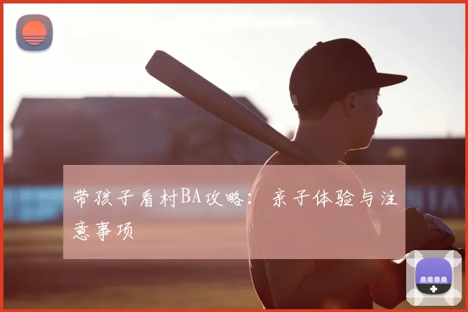 带孩子看村BA攻略:亲子体验与注意事项